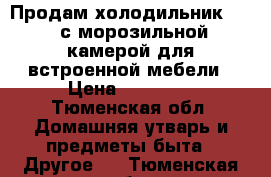 Продам холодильник NEFF с морозильной камерой для встроенной мебели › Цена ­ 19 500 - Тюменская обл. Домашняя утварь и предметы быта » Другое   . Тюменская обл.